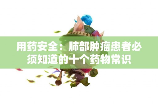 用药安全：肺部肿瘤患者必须知道的十个药物常识