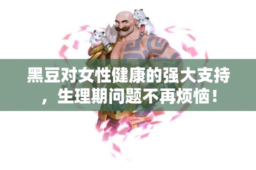 黑豆对女性健康的强大支持，生理期问题不再烦恼！