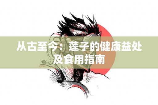 从古至今：莲子的健康益处及食用指南