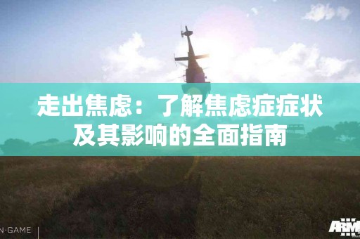 走出焦虑：了解焦虑症症状及其影响的全面指南