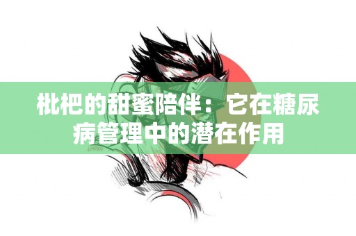 枇杷的甜蜜陪伴：它在糖尿病管理中的潜在作用