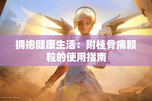 拥抱健康生活：附桂骨痛颗粒的使用指南