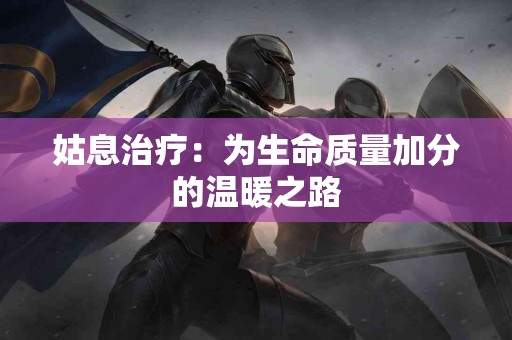 姑息治疗：为生命质量加分的温暖之路
