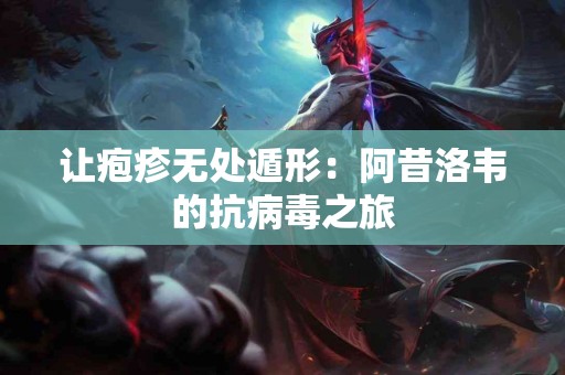 让疱疹无处遁形：阿昔洛韦的抗病毒之旅
