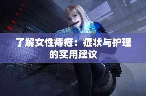 了解女性痔疮：症状与护理的实用建议