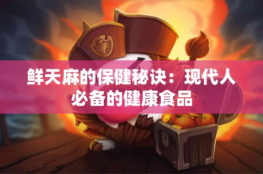 鲜天麻的保健秘诀：现代人必备的健康食品
