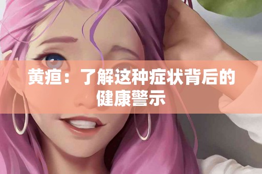 黄疸：了解这种症状背后的健康警示