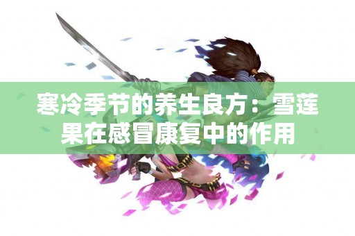 寒冷季节的养生良方：雪莲果在感冒康复中的作用