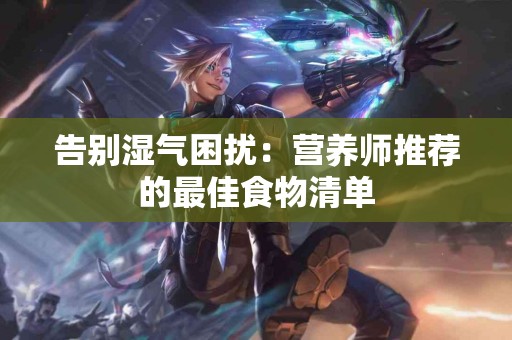 告别湿气困扰：营养师推荐的最佳食物清单