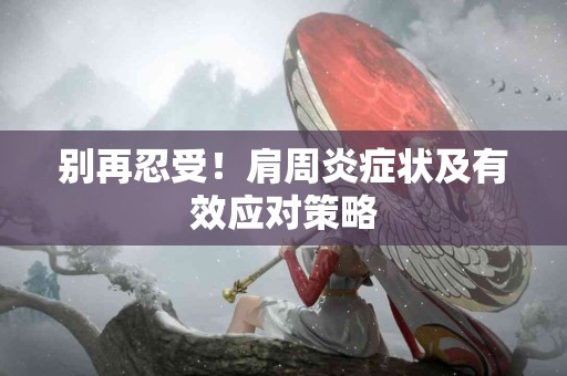 别再忍受！肩周炎症状及有效应对策略