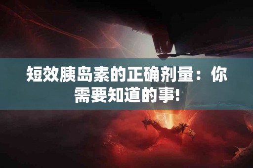短效胰岛素的正确剂量：你需要知道的事!