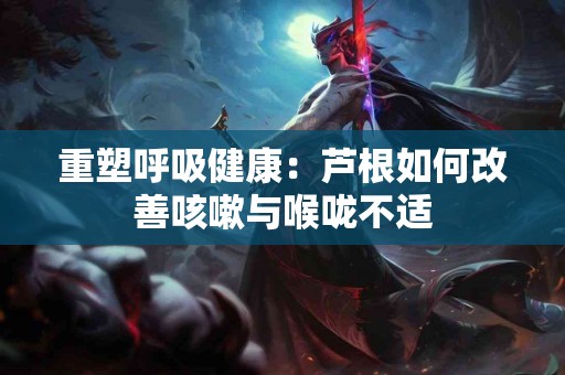 重塑呼吸健康：芦根如何改善咳嗽与喉咙不适