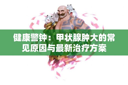 健康警钟：甲状腺肿大的常见原因与最新治疗方案
