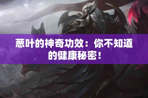 葱叶的神奇功效：你不知道的健康秘密！