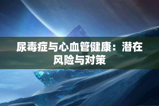 尿毒症与心血管健康：潜在风险与对策