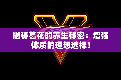 揭秘葛花的养生秘密：增强体质的理想选择！