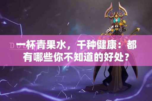 一杯青果水，千种健康：都有哪些你不知道的好处？