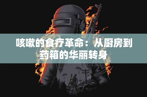 咳嗽的食疗革命：从厨房到药箱的华丽转身