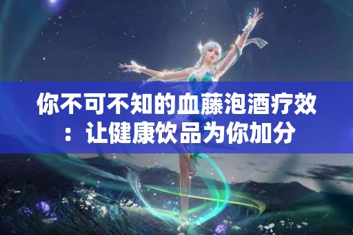 你不可不知的血藤泡酒疗效：让健康饮品为你加分