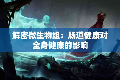 解密微生物组：肠道健康对全身健康的影响