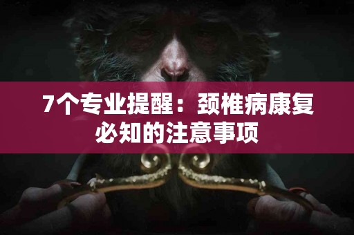 7个专业提醒：颈椎病康复必知的注意事项