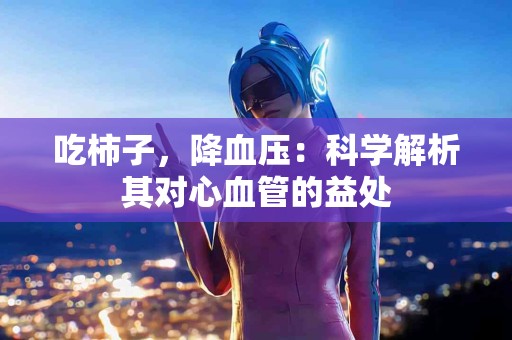 吃柿子，降血压：科学解析其对心血管的益处