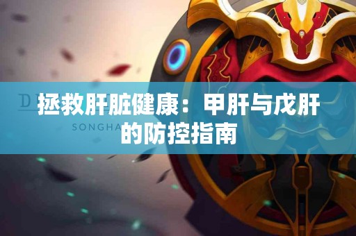 拯救肝脏健康：甲肝与戊肝的防控指南
