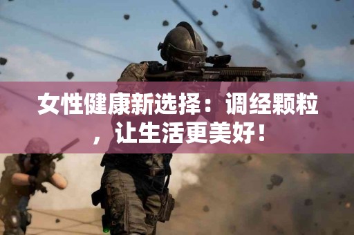女性健康新选择：调经颗粒，让生活更美好！