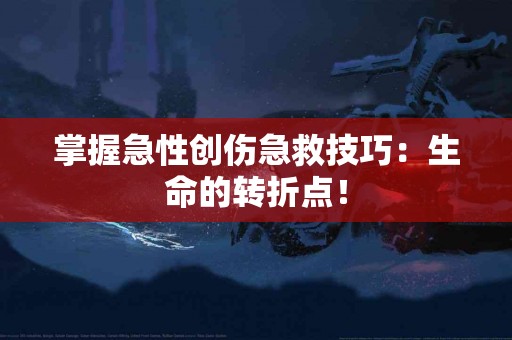 掌握急性创伤急救技巧：生命的转折点！
