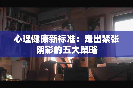 心理健康新标准：走出紧张阴影的五大策略