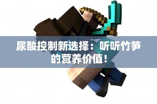 尿酸控制新选择：听听竹笋的营养价值！