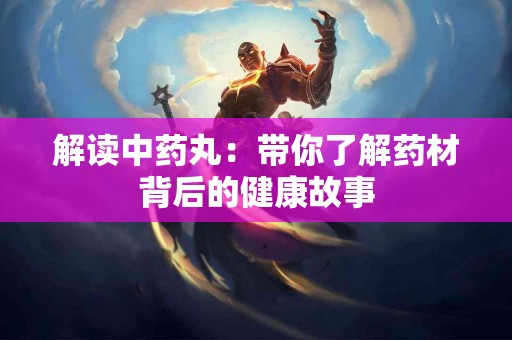 解读中药丸：带你了解药材背后的健康故事