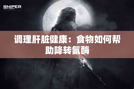调理肝脏健康：食物如何帮助降转氨酶