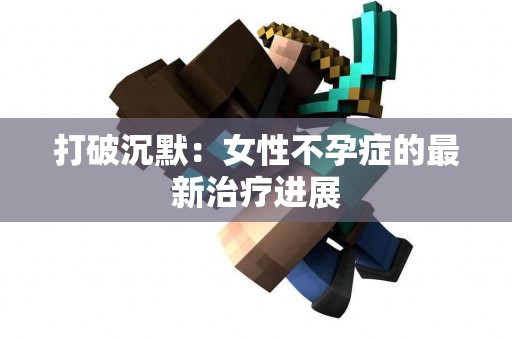 打破沉默：女性不孕症的最新治疗进展
