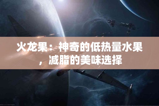 火龙果：神奇的低热量水果，减脂的美味选择