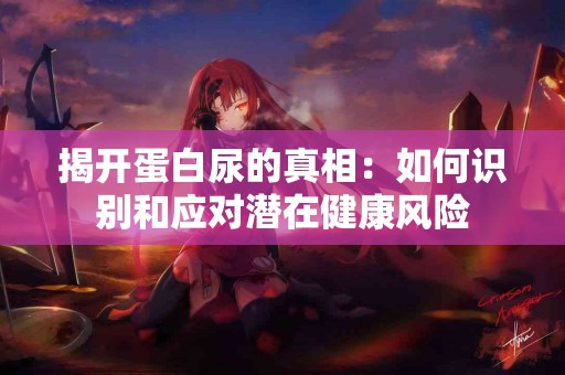 揭开蛋白尿的真相：如何识别和应对潜在健康风险
