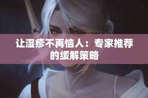 让湿疹不再恼人：专家推荐的缓解策略