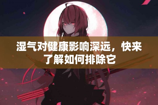 湿气对健康影响深远，快来了解如何排除它