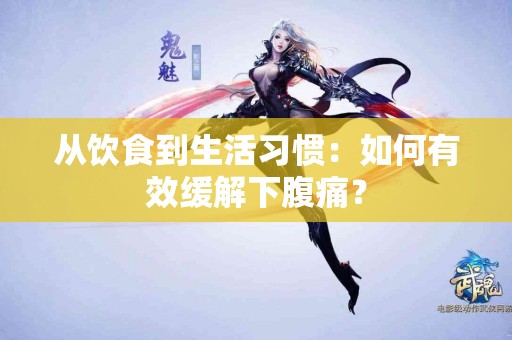 从饮食到生活习惯：如何有效缓解下腹痛？
