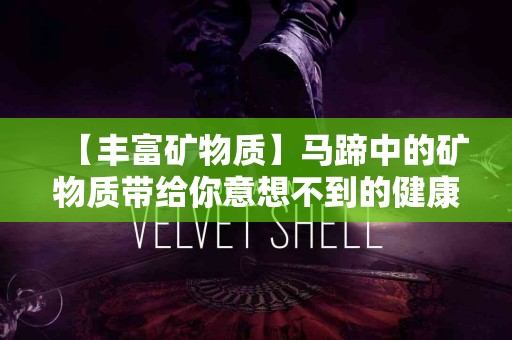 【丰富矿物质】马蹄中的矿物质带给你意想不到的健康益处