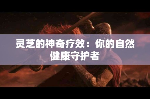灵芝的神奇疗效：你的自然健康守护者