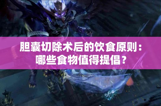 胆囊切除术后的饮食原则：哪些食物值得提倡？