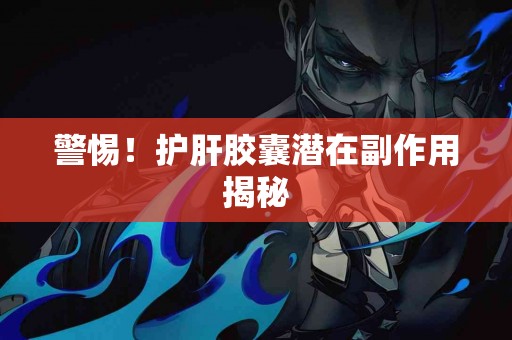警惕！护肝胶囊潜在副作用揭秘