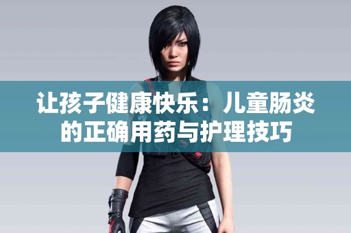 让孩子健康快乐：儿童肠炎的正确用药与护理技巧