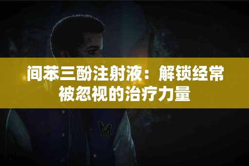 间苯三酚注射液：解锁经常被忽视的治疗力量