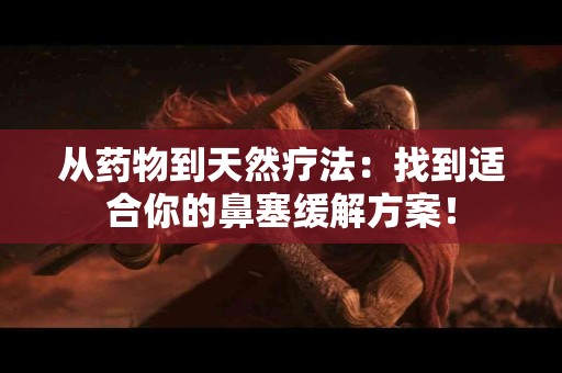 从药物到天然疗法：找到适合你的鼻塞缓解方案！