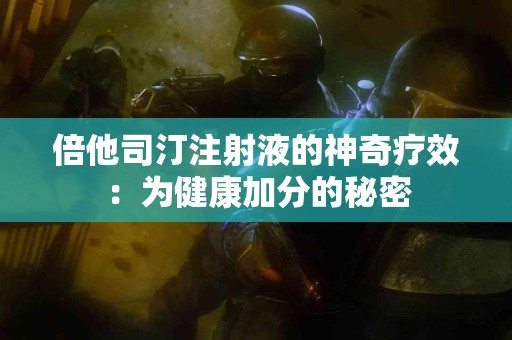 倍他司汀注射液的神奇疗效：为健康加分的秘密