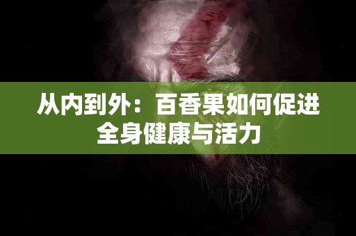 从内到外：百香果如何促进全身健康与活力