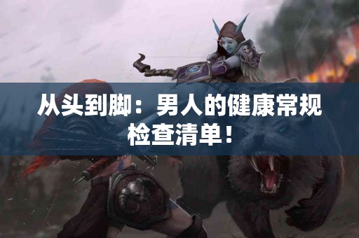 从头到脚：男人的健康常规检查清单！