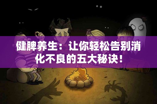 健脾养生：让你轻松告别消化不良的五大秘诀！